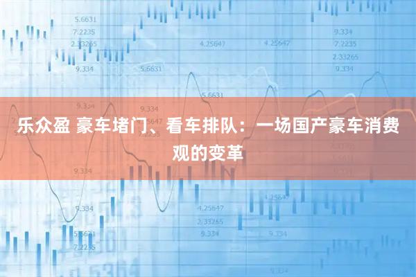 乐众盈 豪车堵门、看车排队：一场国产豪车消费观的变革