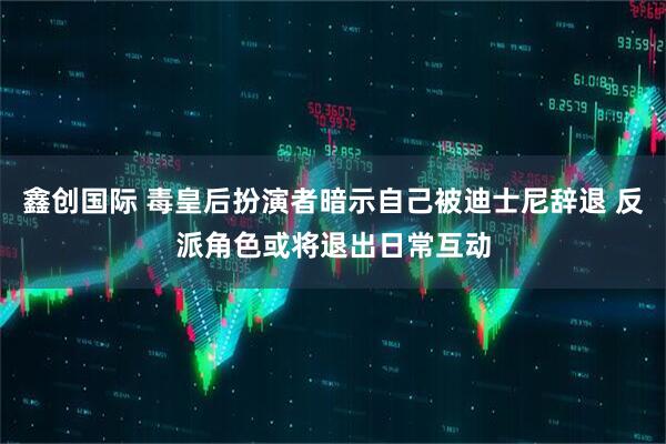 鑫创国际 毒皇后扮演者暗示自己被迪士尼辞退 反派角色或将退出日常互动