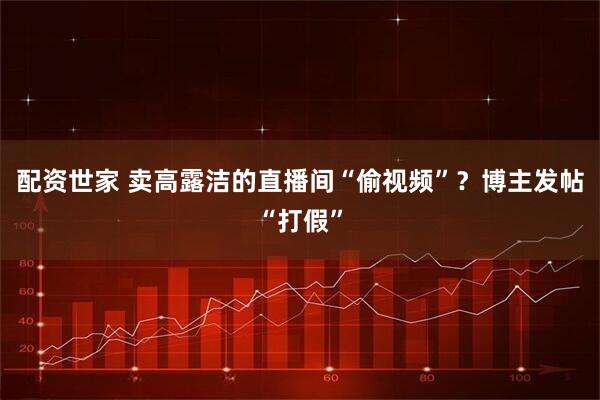 配资世家 卖高露洁的直播间“偷视频”？博主发帖“打假”