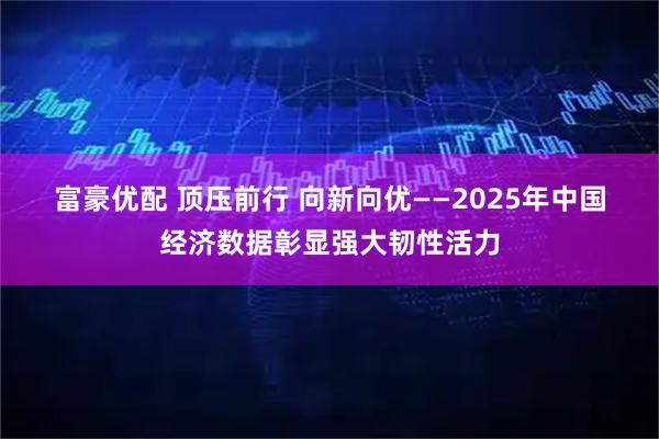 富豪优配 顶压前行 向新向优——2025年中国经济数据彰显强大韧性活力