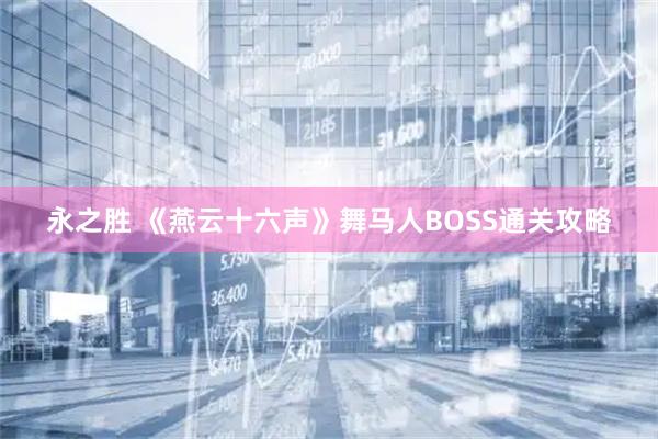 永之胜 《燕云十六声》舞马人BOSS通关攻略