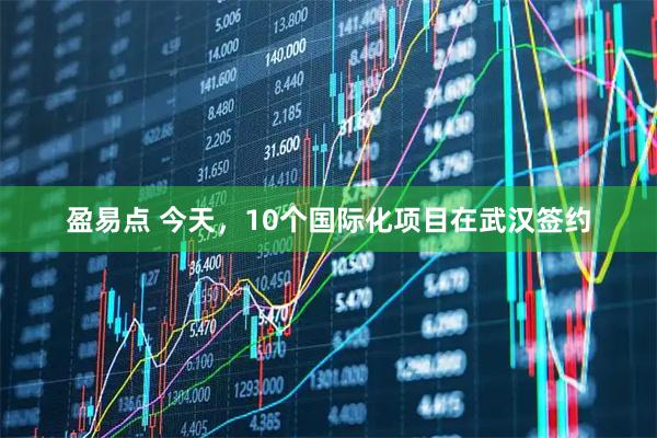 盈易点 今天，10个国际化项目在武汉签约