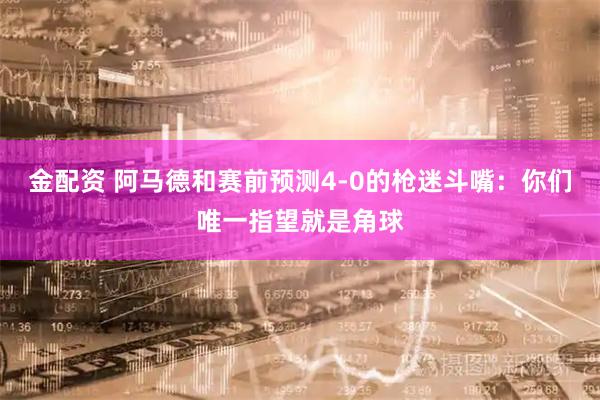 金配资 阿马德和赛前预测4-0的枪迷斗嘴：你们唯一指望就是角球