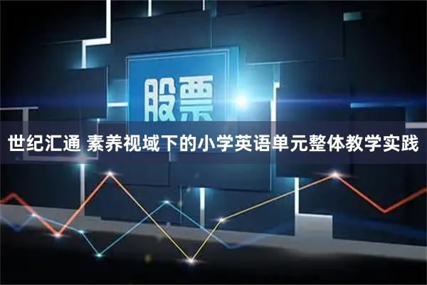 世纪汇通 素养视域下的小学英语单元整体教学实践