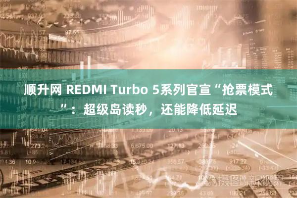 顺升网 REDMI Turbo 5系列官宣“抢票模式”：超级岛读秒，还能降低延迟