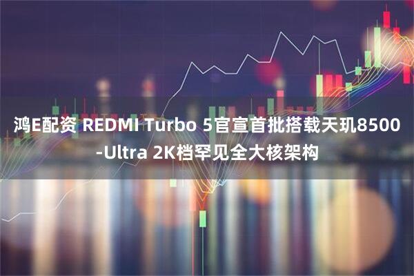 鸿E配资 REDMI Turbo 5官宣首批搭载天玑8500-Ultra 2K档罕见全大核架构