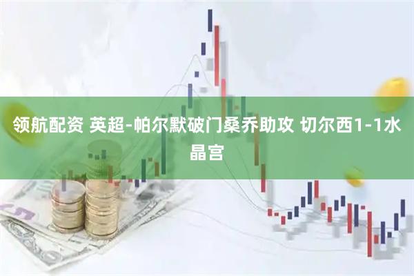 领航配资 英超-帕尔默破门桑乔助攻 切尔西1-1水晶宫