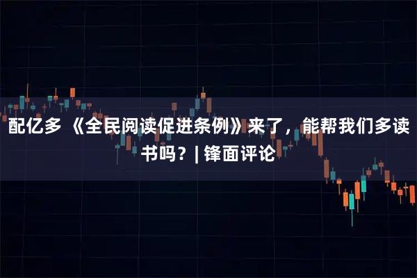 配亿多 《全民阅读促进条例》来了，能帮我们多读书吗？| 锋面评论