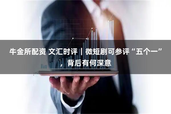 牛金所配资 文汇时评｜微短剧可参评“五个一”，背后有何深意