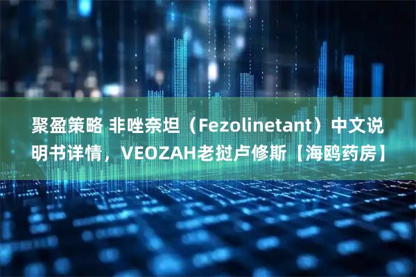 聚盈策略 非唑奈坦（Fezolinetant）中文说明书详情，VEOZAH老挝卢修斯【海鸥药房】