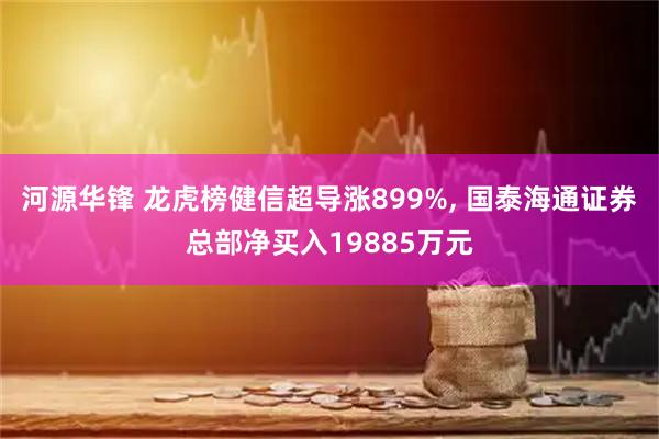 河源华锋 龙虎榜健信超导涨899%, 国泰海通证券总部净买入19885万元