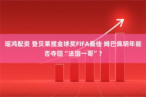 瑶鸿配资 登贝莱揽金球奖FIFA最佳 姆巴佩明年能否夺回“法国一哥”？