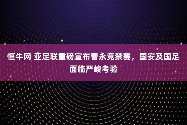恒牛网 亚足联重磅宣布曹永竞禁赛，国安及国足面临严峻考验