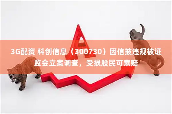 3G配资 科创信息（300730）因信披违规被证监会立案调查，受损股民可索赔