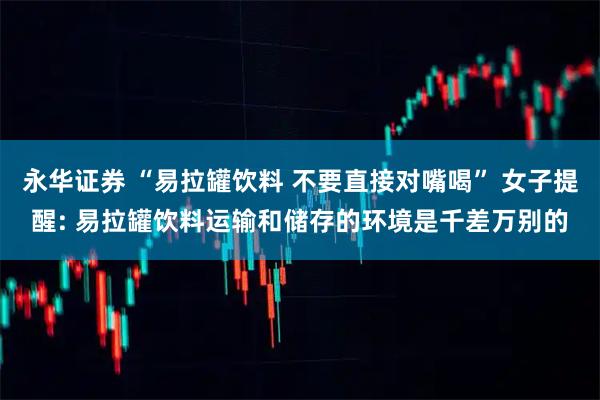 永华证券 “易拉罐饮料 不要直接对嘴喝” 女子提醒: 易拉罐饮料运输和储存的环境是千差万别的